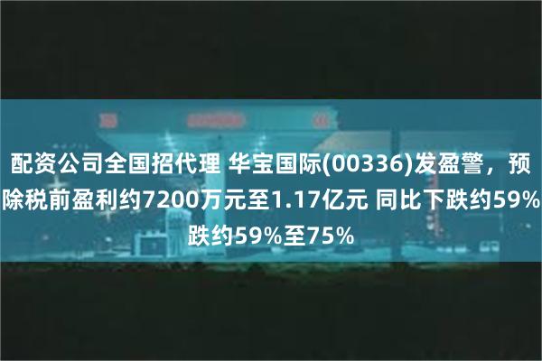 配资公司全国招代理 华宝国际(00336)发盈警，预计中期除税前盈利约7200万元至1.17亿元 同比下跌约59%至75%