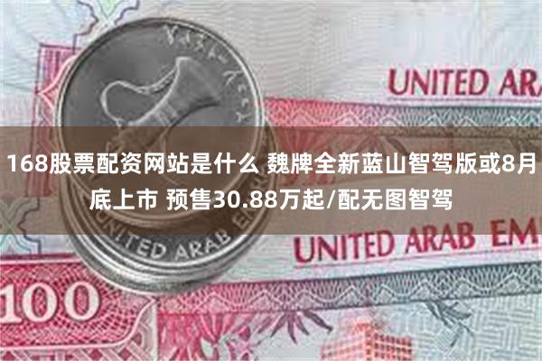 168股票配资网站是什么 魏牌全新蓝山智驾版或8月底上市 预售30.88万起/配无图智驾