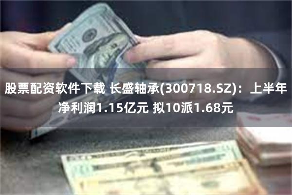 股票配资软件下载 长盛轴承(300718.SZ)：上半年净利润1.15亿元 拟10派1.68元