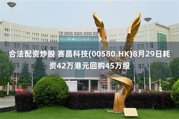 合法配资炒股 赛晶科技(00580.HK)8月29日耗资42万港元回购45万股