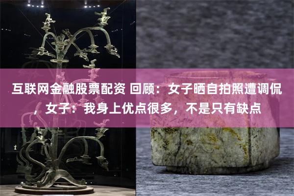 互联网金融股票配资 回顾：女子晒自拍照遭调侃，女子：我身上优点很多，不是只有缺点