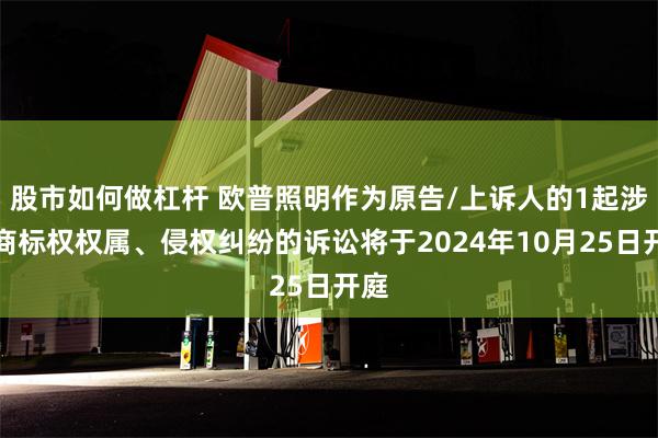 股市如何做杠杆 欧普照明作为原告/上诉人的1起涉及商标权权属、侵权纠纷的诉讼将于2024年10月25日开庭