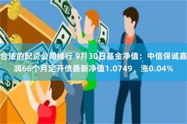 合法的配资公司排行 9月30日基金净值：中信保诚嘉润66个月定开债最新净值1.0749，涨0.04%