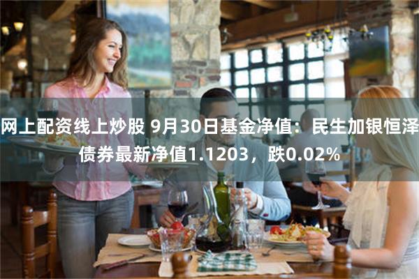 网上配资线上炒股 9月30日基金净值：民生加银恒泽债券最新净值1.1203，跌0.02%