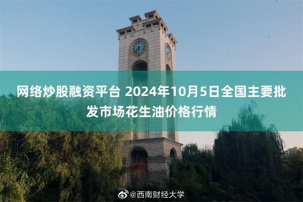 网络炒股融资平台 2024年10月5日全国主要批发市场花生油价格行情