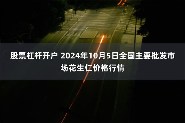 股票杠杆开户 2024年10月5日全国主要批发市场花生仁价格行情