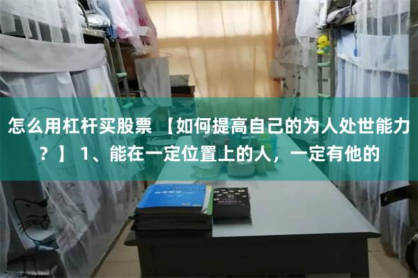 怎么用杠杆买股票 【如何提高自己的为人处世能力？】 1、能在一定位置上的人，一定有他的