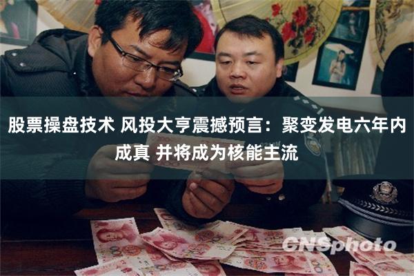 股票操盘技术 风投大亨震撼预言：聚变发电六年内成真 并将成为核能主流