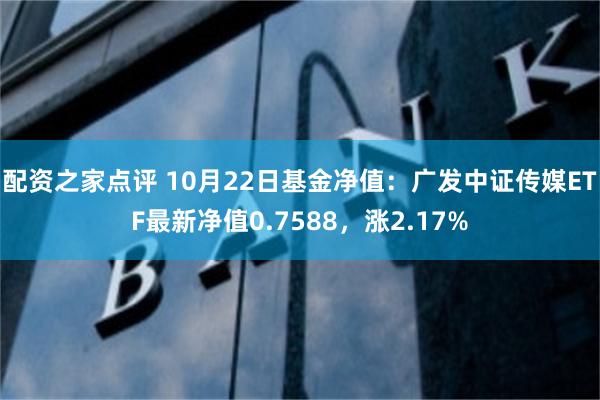 配资之家点评 10月22日基金净值：广发中证传媒ETF最新净值0.7588，涨2.17%