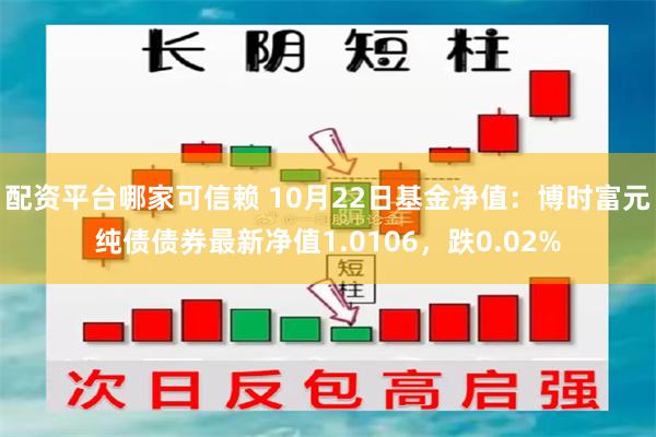 配资平台哪家可信赖 10月22日基金净值：博时富元纯债债券最新净值1.0106，跌0.02%