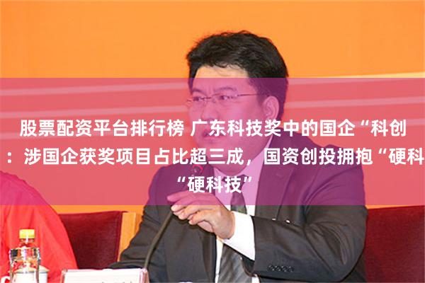 股票配资平台排行榜 广东科技奖中的国企“科创力”：涉国企获奖项目占比超三成，国资创投拥抱“硬科技”