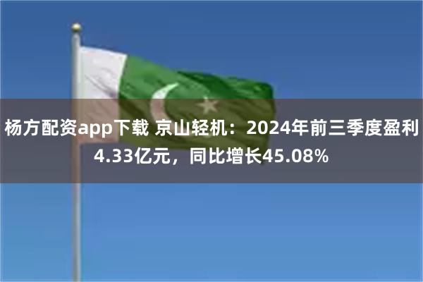 杨方配资app下载 京山轻机：2024年前三季度盈利4.33亿元，同比增长45.08%