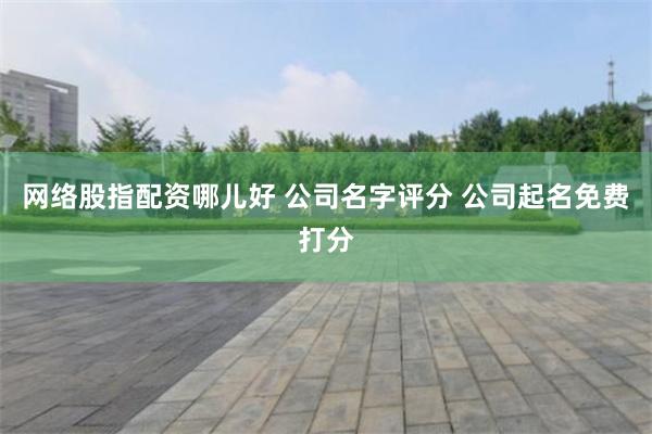 网络股指配资哪儿好 公司名字评分 公司起名免费打分