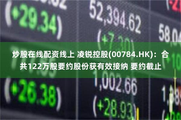 炒股在线配资线上 凌锐控股(00784.HK)：合共122万股要约股份获有效接纳 要约截止