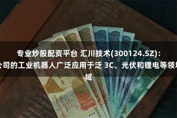 专业炒股配资平台 汇川技术(300124.SZ)：公司的工业机器人广泛应用于泛 3C、光伏和锂电等领域