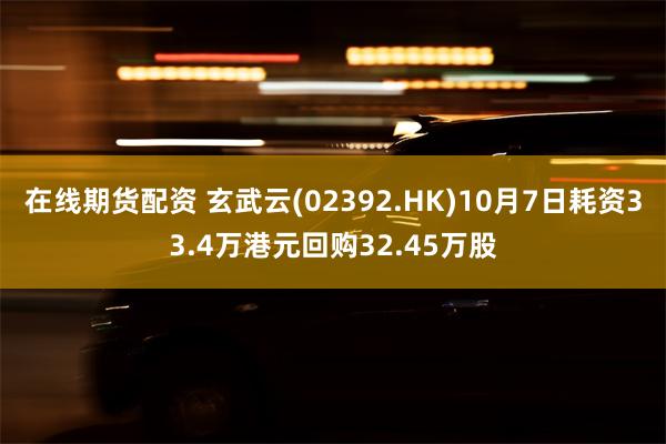 在线期货配资 玄武云(02392.HK)10月7日耗资33.4万港元回购32.45万股