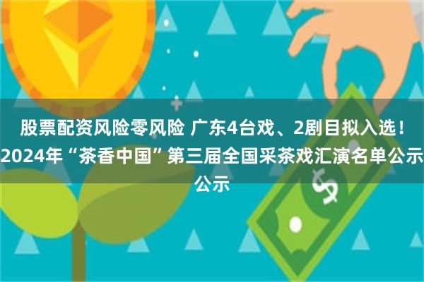 股票配资风险零风险 广东4台戏、2剧目拟入选！2024年“茶香中国”第三届全国采茶戏汇演名单公示