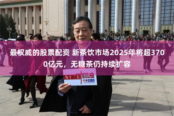 最权威的股票配资 新茶饮市场2025年将超3700亿元，无糖茶仍持续扩容