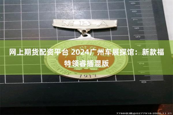 网上期货配资平台 2024广州车展探馆：新款福特领睿插混版