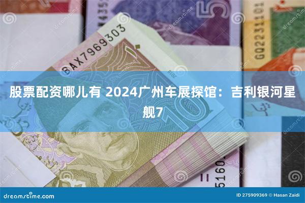 股票配资哪儿有 2024广州车展探馆：吉利银河星舰7