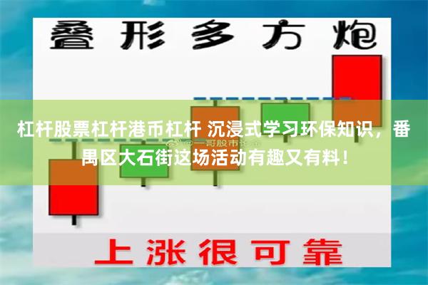 杠杆股票杠杆港币杠杆 沉浸式学习环保知识，番禺区大石街这场活动有趣又有料！