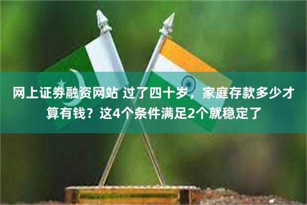 网上证劵融资网站 过了四十岁，家庭存款多少才算有钱？这4个条件满足2个就稳定了