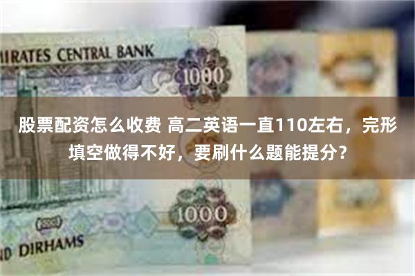 股票配资怎么收费 高二英语一直110左右，完形填空做得不好，要刷什么题能提分？